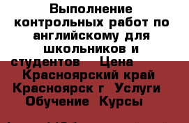 Выполнение контрольных работ по английскому для школьников и студентов. › Цена ­ 500 - Красноярский край, Красноярск г. Услуги » Обучение. Курсы   